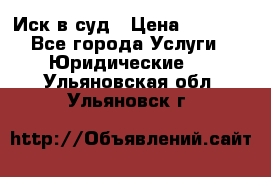 Иск в суд › Цена ­ 1 500 - Все города Услуги » Юридические   . Ульяновская обл.,Ульяновск г.